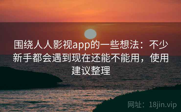 围绕人人影视app的一些想法：不少新手都会遇到现在还能不能用，使用建议整理  第1张