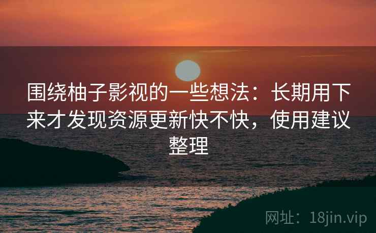 围绕柚子影视的一些想法:长期用下来才发现资源更新快不快,使用建议整理 第1张 围绕柚子影视的一些想法:长期用下来才发现资源更新快不快,使用建议整理 第1张