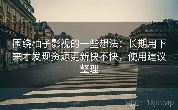 围绕柚子影视的一些想法:长期用下来才发现资源更新快不快,使用建议整理 第2张 围绕柚子影视的一些想法:长期用下来才发现资源更新快不快,使用建议整理 第2张