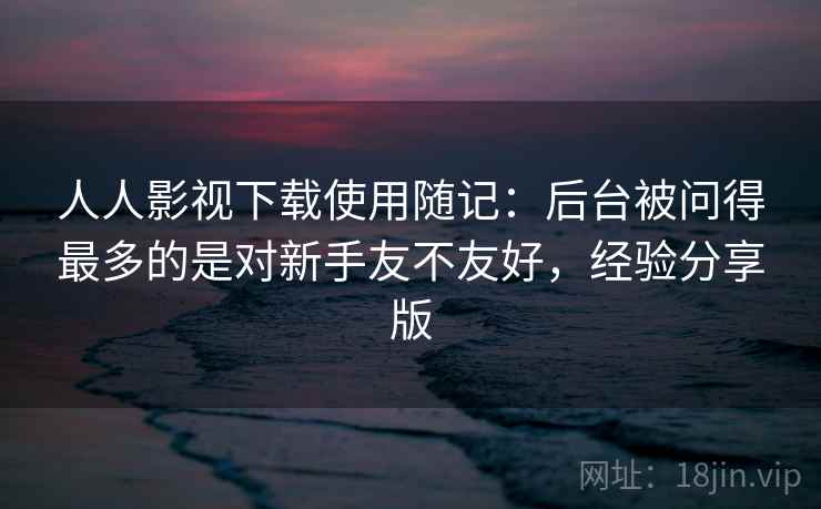人人影视下载使用随记：后台被问得最多的是对新手友不友好，经验分享版  第1张