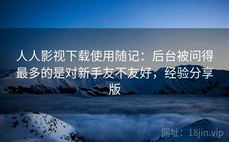 人人影视下载使用随记：后台被问得最多的是对新手友不友好，经验分享版  第2张