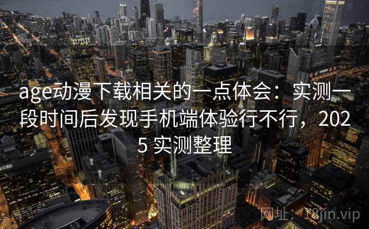 age动漫下载相关的一点体会：实测一段时间后发现手机端体验行不行，2025 实测整理  第1张