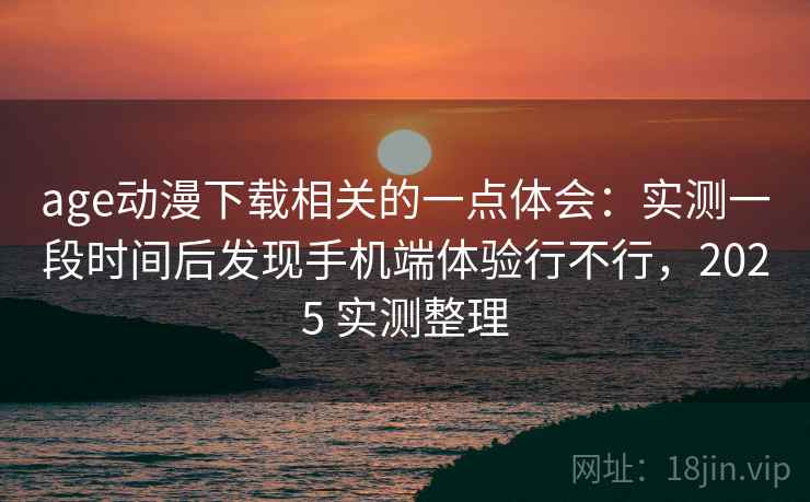 age动漫下载相关的一点体会：实测一段时间后发现手机端体验行不行，2025 实测整理  第2张