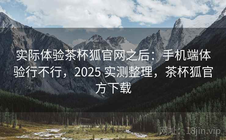 实际体验茶杯狐官网之后:手机端体验行不行,2025 实测整理,茶杯狐官方下载 第2张 实际体验茶杯狐官网之后:手机端体验行不行,2025 实测整理,茶杯狐官方下载 第2张