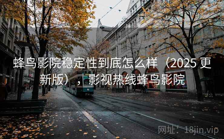 蜂鸟影院稳定性到底怎么样(2025 更新版),影视热线蜂鸟影院 第1张 蜂鸟影院稳定性到底怎么样(2025 更新版),影视热线蜂鸟影院 第1张