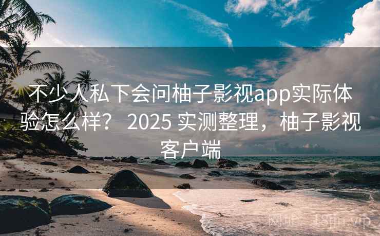不少人私下会问柚子影视app实际体验怎么样? 2025 实测整理,柚子影视客户端 第1张 不少人私下会问柚子影视app实际体验怎么样? 2025 实测整理,柚子影视客户端 第1张