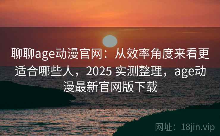 聊聊age动漫官网:从效率角度来看更适合哪些人,2025 实测整理,age动漫最新官网版下载 第1张 聊聊age动漫官网:从效率角度来看更适合哪些人,2025 实测整理,age动漫最新官网版下载 第1张