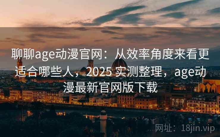 聊聊age动漫官网:从效率角度来看更适合哪些人,2025 实测整理,age动漫最新官网版下载 第2张 聊聊age动漫官网:从效率角度来看更适合哪些人,2025 实测整理,age动漫最新官网版下载 第2张