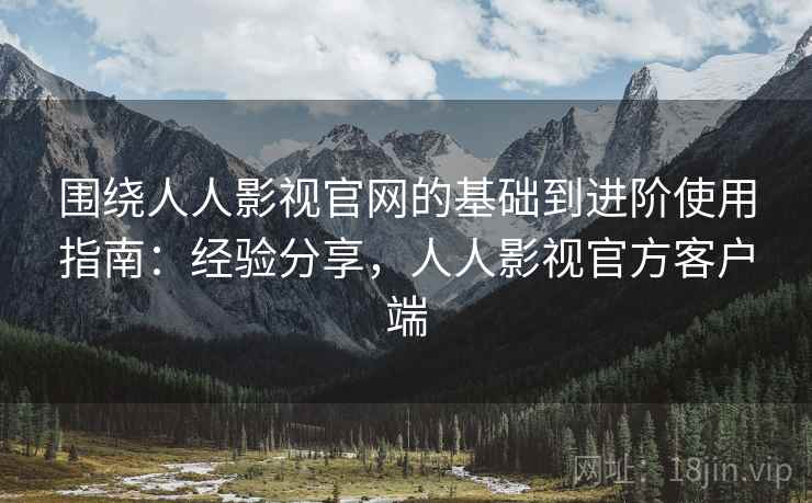 围绕人人影视官网的基础到进阶使用指南:经验分享,人人影视官方客户端 第1张 围绕人人影视官网的基础到进阶使用指南:经验分享,人人影视官方客户端 第1张