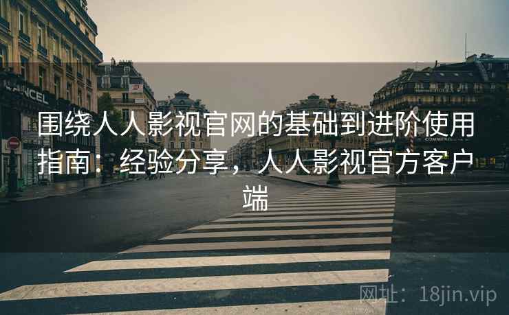 围绕人人影视官网的基础到进阶使用指南:经验分享,人人影视官方客户端 第2张 围绕人人影视官网的基础到进阶使用指南:经验分享,人人影视官方客户端 第2张