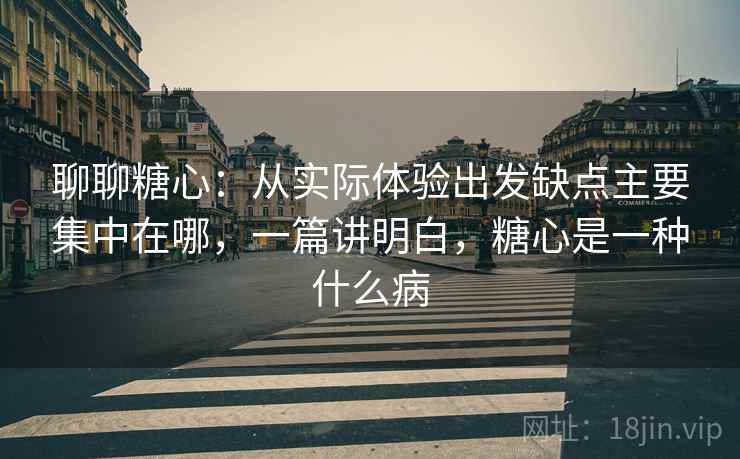 聊聊糖心:从实际体验出发缺点主要集中在哪,一篇讲明白,糖心是一种什么病 第2张 聊聊糖心:从实际体验出发缺点主要集中在哪,一篇讲明白,糖心是一种什么病 第2张