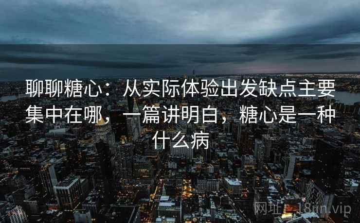聊聊糖心:从实际体验出发缺点主要集中在哪,一篇讲明白,糖心是一种什么病 第1张 聊聊糖心:从实际体验出发缺点主要集中在哪,一篇讲明白,糖心是一种什么病 第1张
