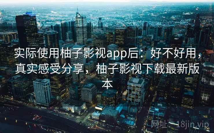 实际使用柚子影视app后：好不好用，真实感受分享，柚子影视下载最新版本  第2张