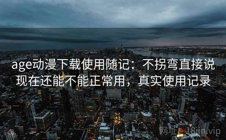 age动漫下载使用随记:不拐弯直接说现在还能不能正常用,真实使用记录 第1张 age动漫下载使用随记:不拐弯直接说现在还能不能正常用,真实使用记录 第1张
