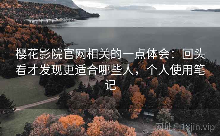 樱花影院官网相关的一点体会:回头看才发现更适合哪些人,个人使用笔记 第1张 樱花影院官网相关的一点体会:回头看才发现更适合哪些人,个人使用笔记 第1张
