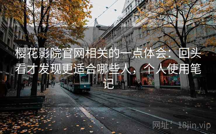 樱花影院官网相关的一点体会:回头看才发现更适合哪些人,个人使用笔记 第2张 樱花影院官网相关的一点体会:回头看才发现更适合哪些人,个人使用笔记 第2张
