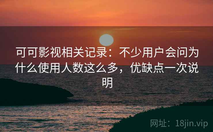 可可影视相关记录：不少用户会问为什么使用人数这么多，优缺点一次说明  第1张
