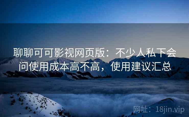 聊聊可可影视网页版：不少人私下会问使用成本高不高，使用建议汇总  第1张