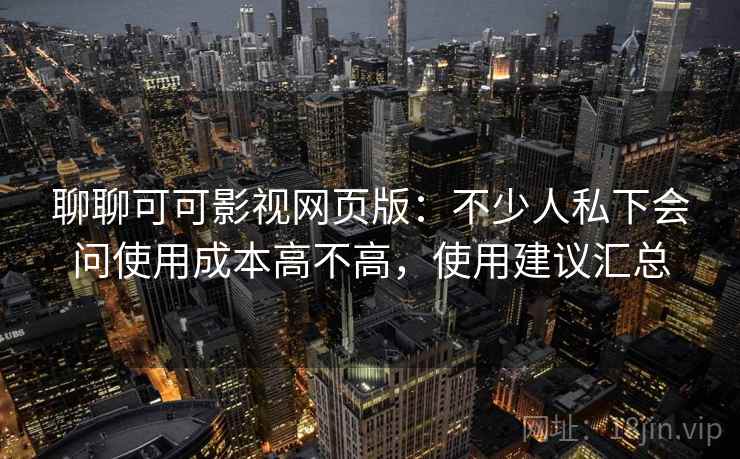 聊聊可可影视网页版：不少人私下会问使用成本高不高，使用建议汇总  第2张