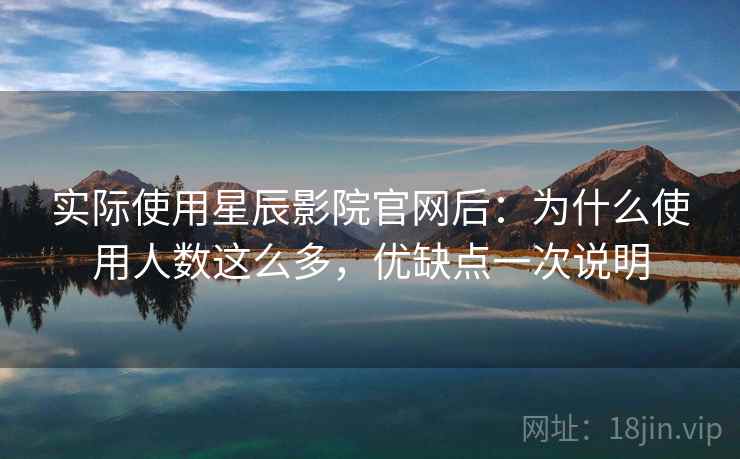 实际使用星辰影院官网后:为什么使用人数这么多,优缺点一次说明 第1张 实际使用星辰影院官网后:为什么使用人数这么多,优缺点一次说明 第1张