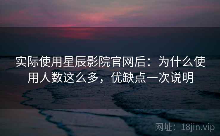 实际使用星辰影院官网后:为什么使用人数这么多,优缺点一次说明 第2张 实际使用星辰影院官网后:为什么使用人数这么多,优缺点一次说明 第2张