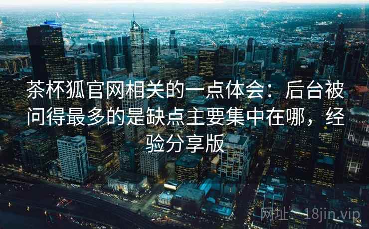 茶杯狐官网相关的一点体会:后台被问得最多的是缺点主要集中在哪,经验分享版 第2张 茶杯狐官网相关的一点体会:后台被问得最多的是缺点主要集中在哪,经验分享版 第2张