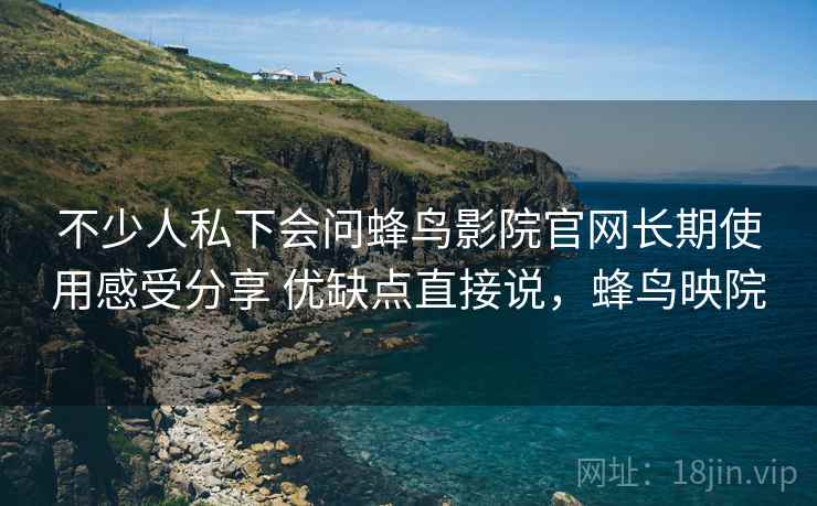 不少人私下会问蜂鸟影院官网长期使用感受分享 优缺点直接说,蜂鸟映院 第1张 不少人私下会问蜂鸟影院官网长期使用感受分享 优缺点直接说,蜂鸟映院 第1张