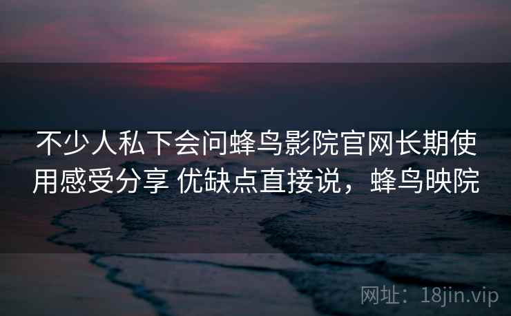 不少人私下会问蜂鸟影院官网长期使用感受分享 优缺点直接说,蜂鸟映院 第2张 不少人私下会问蜂鸟影院官网长期使用感受分享 优缺点直接说,蜂鸟映院 第2张