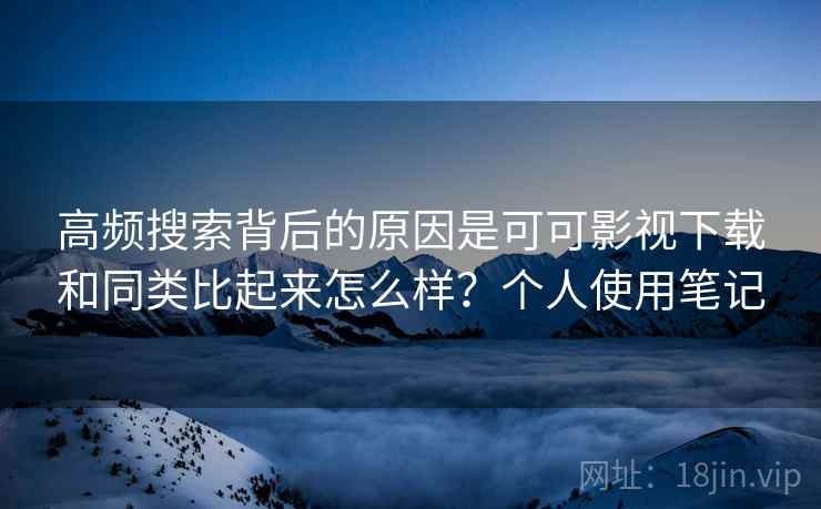 高频搜索背后的原因是可可影视下载和同类比起来怎么样？个人使用笔记  第1张