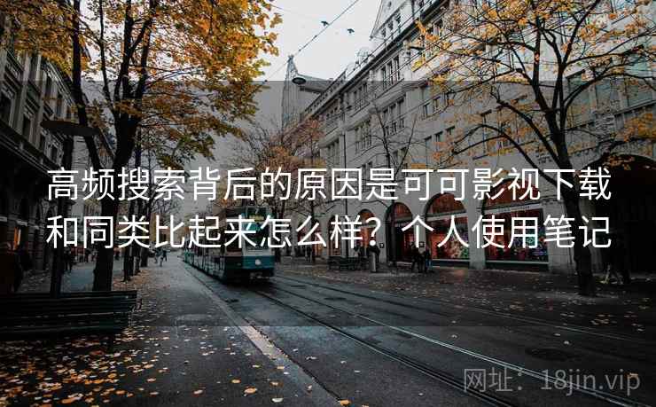 高频搜索背后的原因是可可影视下载和同类比起来怎么样？个人使用笔记  第2张