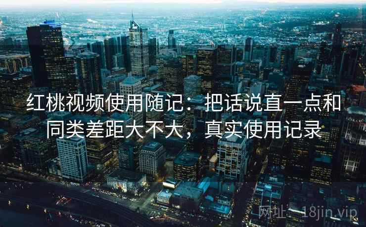 红桃视频使用随记：把话说直一点和同类差距大不大，真实使用记录  第2张