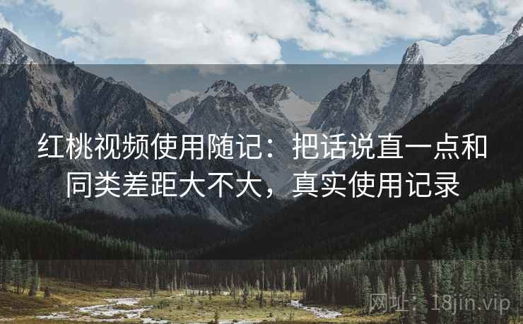 红桃视频使用随记：把话说直一点和同类差距大不大，真实使用记录  第1张