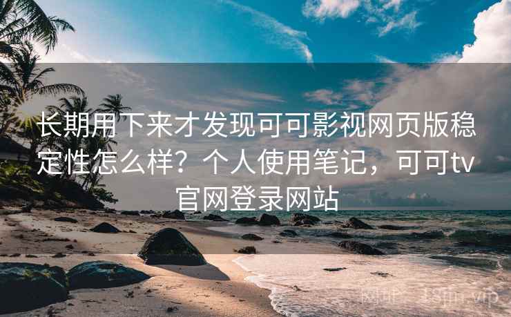 长期用下来才发现可可影视网页版稳定性怎么样?个人使用笔记,可可tv官网登录网站 第2张 长期用下来才发现可可影视网页版稳定性怎么样?个人使用笔记,可可tv官网登录网站 第2张