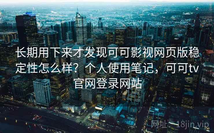 长期用下来才发现可可影视网页版稳定性怎么样?个人使用笔记,可可tv官网登录网站 第1张 长期用下来才发现可可影视网页版稳定性怎么样?个人使用笔记,可可tv官网登录网站 第1张