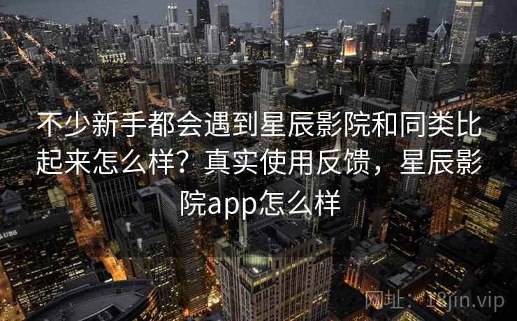 不少新手都会遇到星辰影院和同类比起来怎么样?真实使用反馈,星辰影院app怎么样 第1张 不少新手都会遇到星辰影院和同类比起来怎么样?真实使用反馈,星辰影院app怎么样 第1张