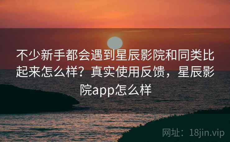 不少新手都会遇到星辰影院和同类比起来怎么样?真实使用反馈,星辰影院app怎么样 第2张 不少新手都会遇到星辰影院和同类比起来怎么样?真实使用反馈,星辰影院app怎么样 第2张