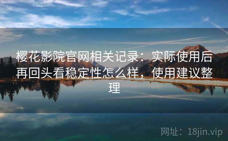樱花影院官网相关记录:实际使用后再回头看稳定性怎么样,使用建议整理 第1张 樱花影院官网相关记录:实际使用后再回头看稳定性怎么样,使用建议整理 第1张