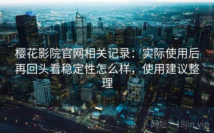 樱花影院官网相关记录:实际使用后再回头看稳定性怎么样,使用建议整理 第2张 樱花影院官网相关记录:实际使用后再回头看稳定性怎么样,使用建议整理 第2张