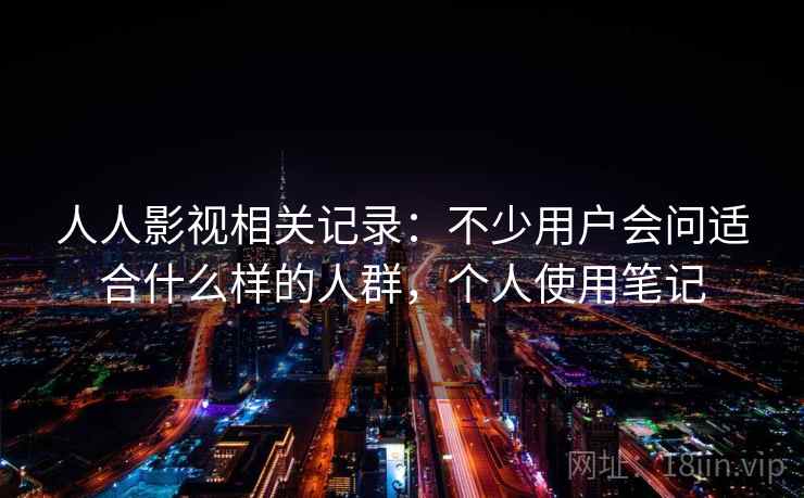 人人影视相关记录:不少用户会问适合什么样的人群,个人使用笔记 第2张 人人影视相关记录:不少用户会问适合什么样的人群,个人使用笔记 第2张