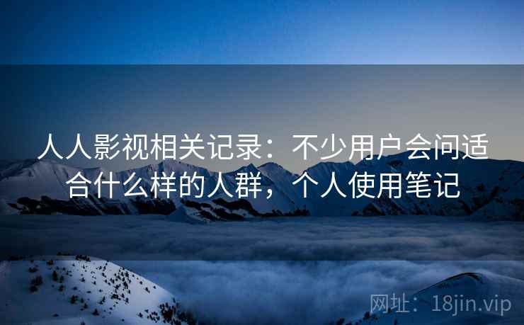 人人影视相关记录:不少用户会问适合什么样的人群,个人使用笔记 第1张 人人影视相关记录:不少用户会问适合什么样的人群,个人使用笔记 第1张