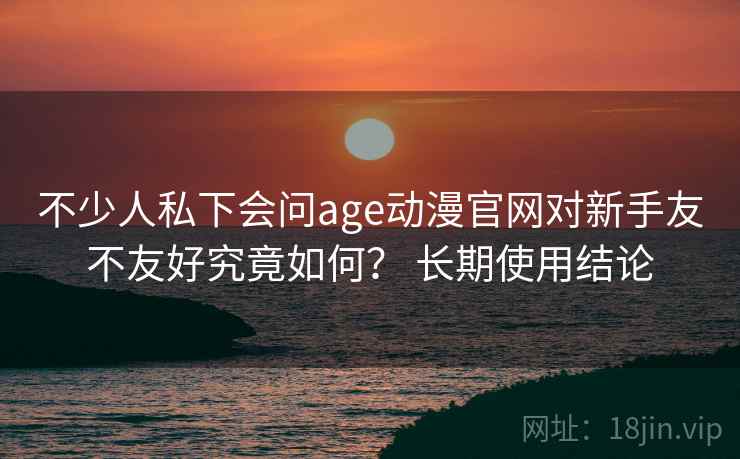不少人私下会问age动漫官网对新手友不友好究竟如何? 长期使用结论 第2张 不少人私下会问age动漫官网对新手友不友好究竟如何? 长期使用结论 第2张