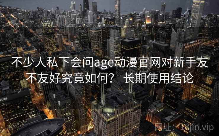 不少人私下会问age动漫官网对新手友不友好究竟如何? 长期使用结论 第1张 不少人私下会问age动漫官网对新手友不友好究竟如何? 长期使用结论 第1张