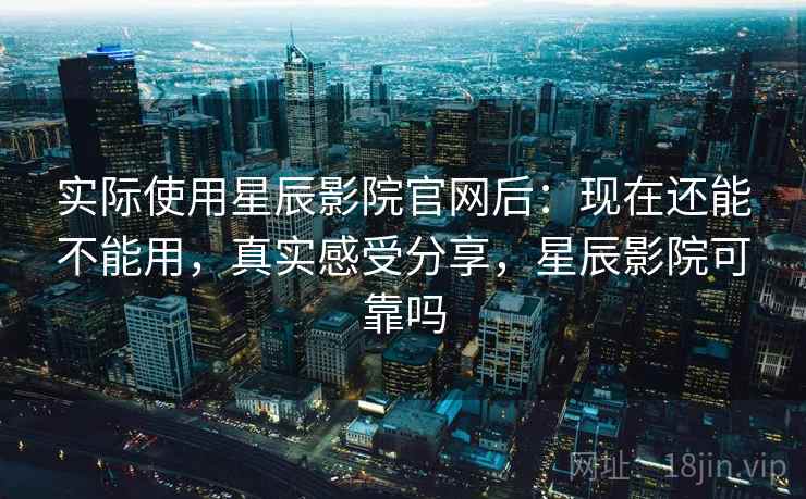 实际使用星辰影院官网后:现在还能不能用,真实感受分享,星辰影院可靠吗 第2张 实际使用星辰影院官网后:现在还能不能用,真实感受分享,星辰影院可靠吗 第2张