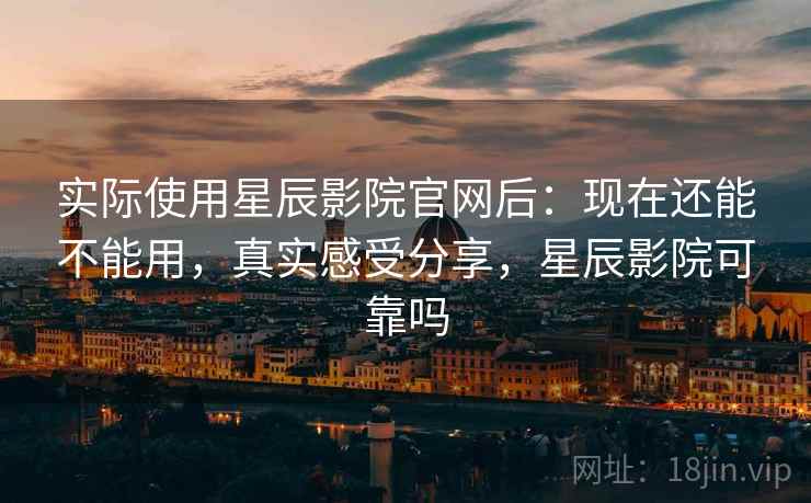 实际使用星辰影院官网后:现在还能不能用,真实感受分享,星辰影院可靠吗 第1张 实际使用星辰影院官网后:现在还能不能用,真实感受分享,星辰影院可靠吗 第1张