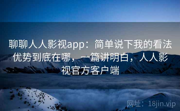 聊聊人人影视app:简单说下我的看法优势到底在哪,一篇讲明白,人人影视官方客户端 第1张 聊聊人人影视app:简单说下我的看法优势到底在哪,一篇讲明白,人人影视官方客户端 第1张