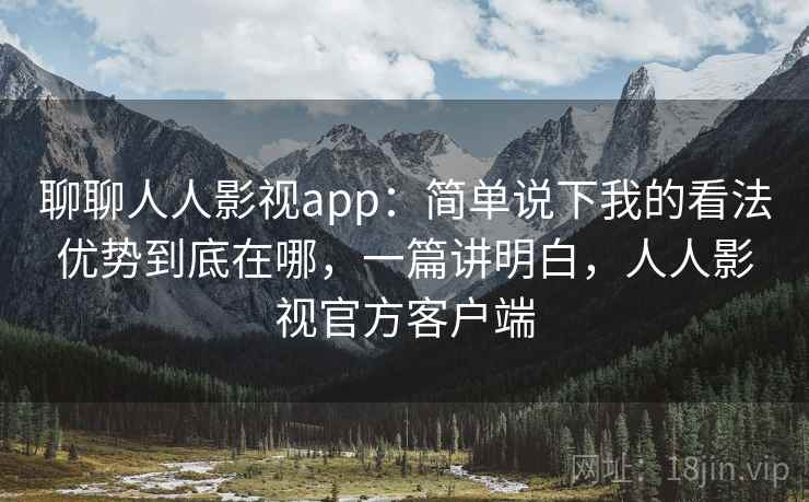 聊聊人人影视app:简单说下我的看法优势到底在哪,一篇讲明白,人人影视官方客户端 第2张 聊聊人人影视app:简单说下我的看法优势到底在哪,一篇讲明白,人人影视官方客户端 第2张
