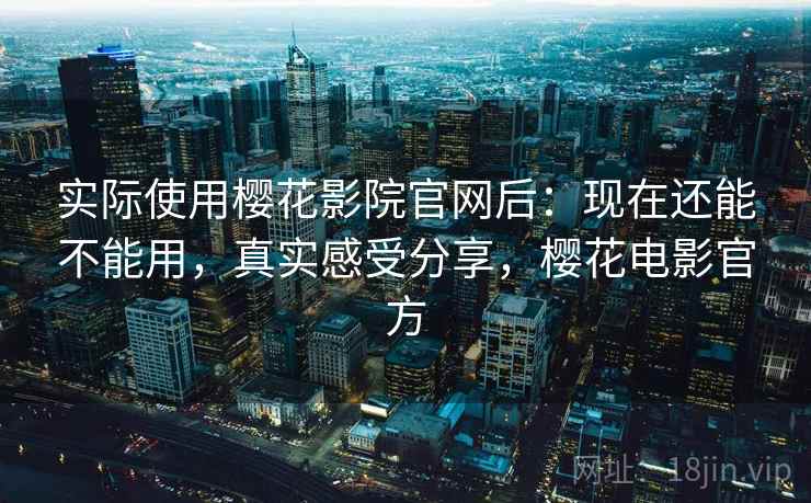 实际使用樱花影院官网后:现在还能不能用,真实感受分享,樱花电影官方 第1张 实际使用樱花影院官网后:现在还能不能用,真实感受分享,樱花电影官方 第1张