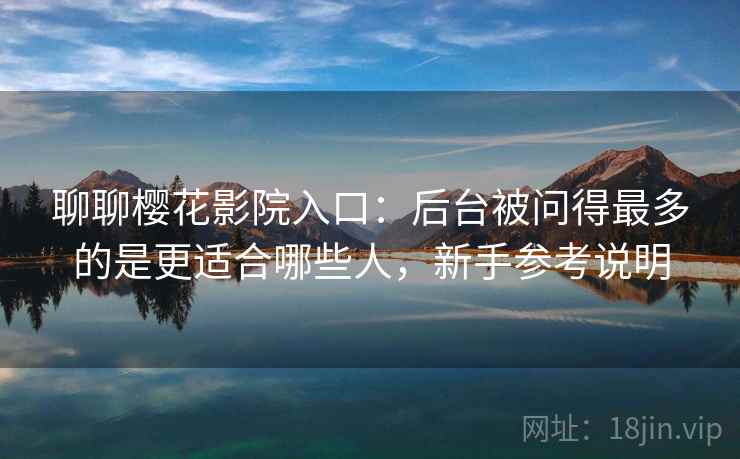 聊聊樱花影院入口:后台被问得最多的是更适合哪些人,新手参考说明 第1张 聊聊樱花影院入口:后台被问得最多的是更适合哪些人,新手参考说明 第1张
