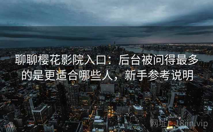 聊聊樱花影院入口:后台被问得最多的是更适合哪些人,新手参考说明 第2张 聊聊樱花影院入口:后台被问得最多的是更适合哪些人,新手参考说明 第2张