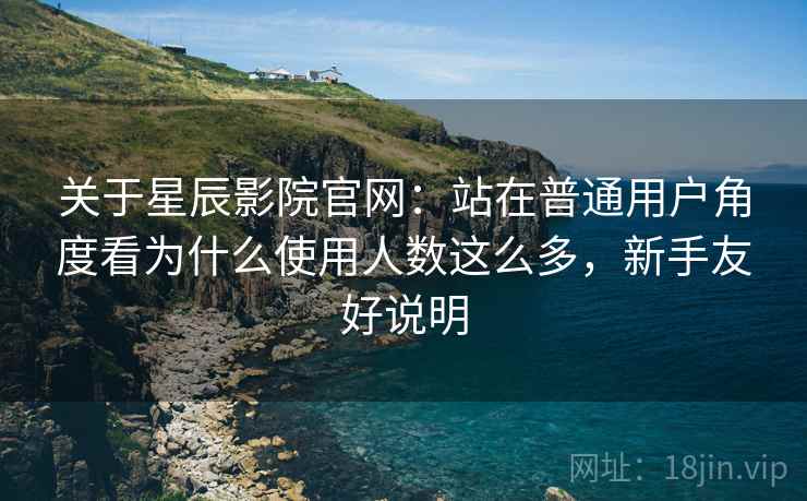 关于星辰影院官网:站在普通用户角度看为什么使用人数这么多,新手友好说明 第2张 关于星辰影院官网:站在普通用户角度看为什么使用人数这么多,新手友好说明 第2张
